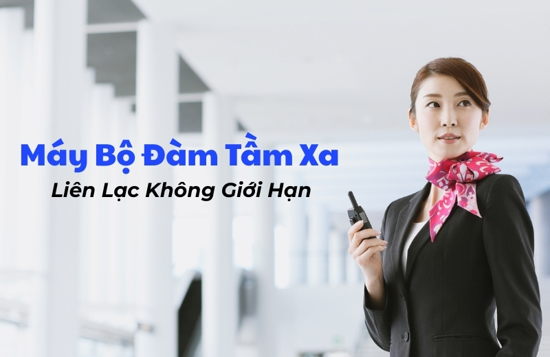 Máy bộ đàm tầm xa - Giải pháp liên lạc hoàn hảo